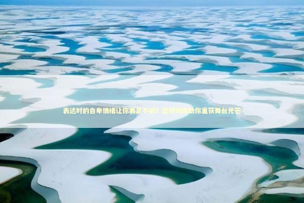 表达时的自卑情绪让你裹足不前？坚持训练助你重获舞台光芒 新闻