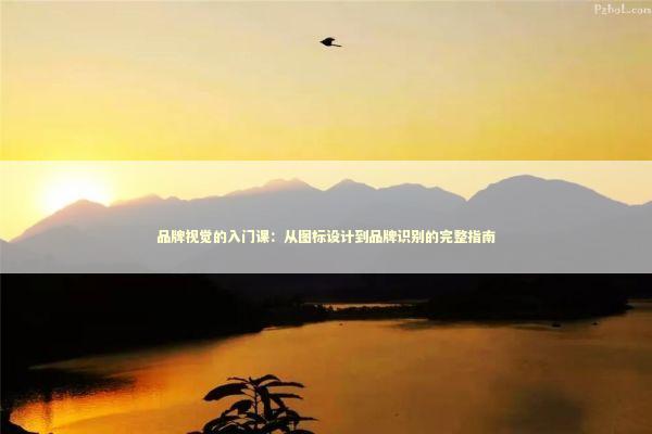 品牌视觉的入门课：从图标设计到品牌识别的完整指南 新闻