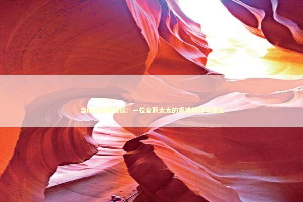 当信任出现裂痕：一位全职太太的艰难抉择与重生 情感心理