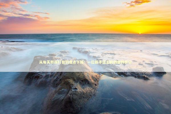 从每天熬夜打包到准点下班：一位新手店主的创业转折记 企业服务