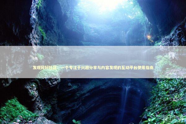 发现同好社区：一个专注于兴趣分享与内容发现的互动平台使用指南 IT技术
